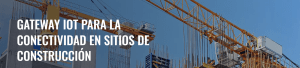 Gateway IoT para la conectividad en sitios de construcción